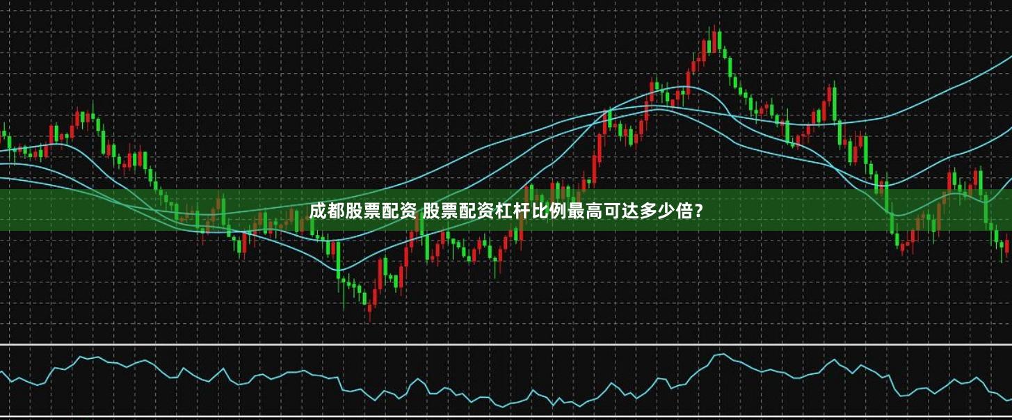 成都股票配資 股票配資杠桿比例最高可達多少倍？